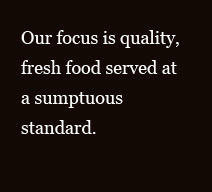 Our focus is quality, fresh food served at a sumptuous standard